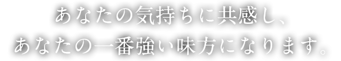 あなたの気持ちに共感し、あなたの一番強い味方になります。
