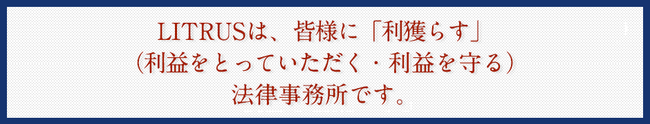 LITRUSは、皆様に「利獲らす」（利益をとっていただく）弁護士事務所です。