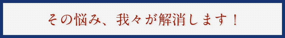その悩み、我々が解消します！