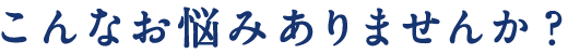 こんなお悩みありませんか？
